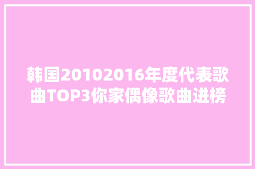韩国20102016年度代表歌曲TOP3你家偶像歌曲进榜了吗