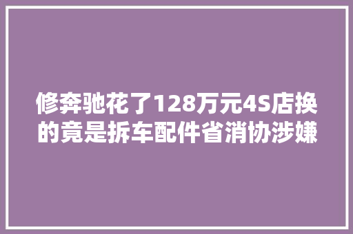 修奔驰花了128万元4S店换的竟是拆车配件省消协涉嫌敲诈