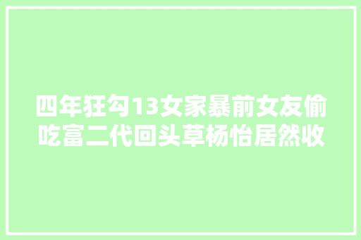 四年狂勾13女家暴前女友偷吃富二代回头草杨怡居然收服了这样一个花花公子