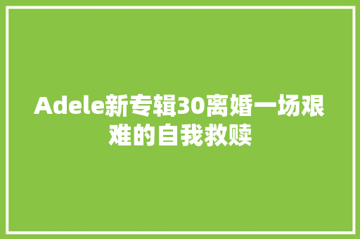 Adele新专辑30离婚一场艰难的自我救赎