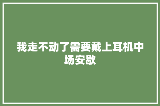 我走不动了需要戴上耳机中场安歇