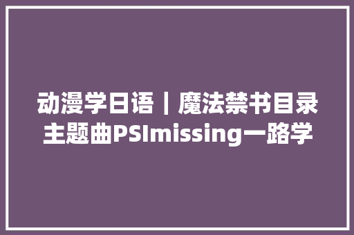 动漫学日语｜魔法禁书目录主题曲PSImissing一路学日语