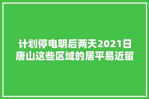 计划停电明后两天2021日唐山这些区域的居平易近留心 汽车知识