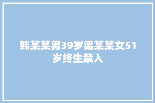 韩某某男39岁梁某某女51岁终生禁入