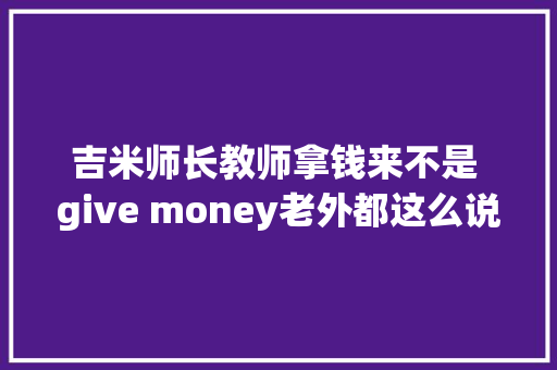 吉米师长教师拿钱来不是 give money老外都这么说