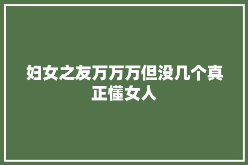 妇女之友万万万但没几个真正懂女人
