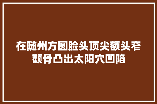 在随州方圆脸头顶尖额头窄颧骨凸出太阳穴凹陷