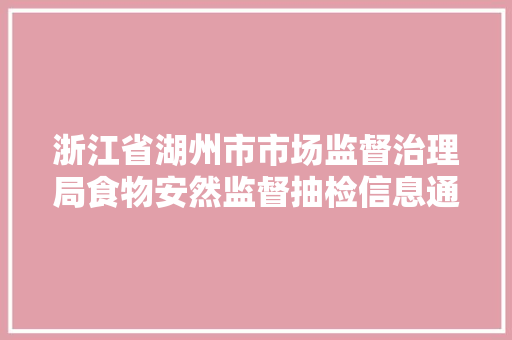 浙江省湖州市市场监督治理局食物安然监督抽检信息通知布告2024年第13期
