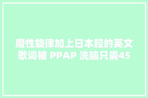 魔性旋律加上日本腔的英文歌词被 PPAP 洗脑只需45秒丨华舆辞典