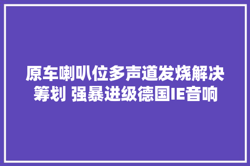 原车喇叭位多声道发烧解决筹划 强暴进级德国IE音响