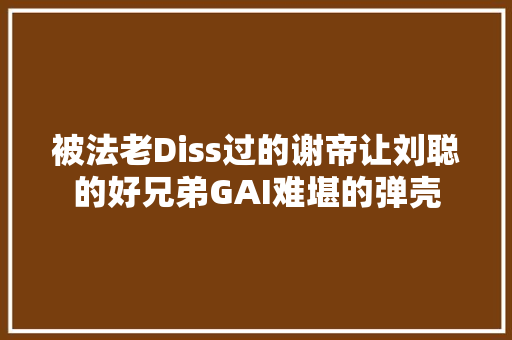 被法老Diss过的谢帝让刘聪的好兄弟GAI难堪的弹壳