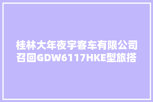 桂林大年夜宇客车有限公司召回GDW6117HKE型旅搭客车