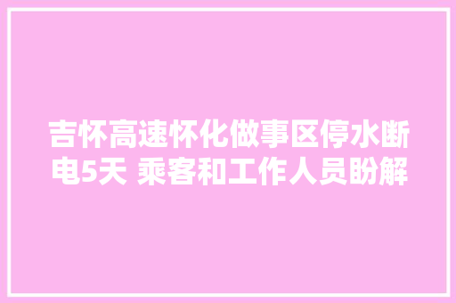 吉怀高速怀化做事区停水断电5天 乘客和工作人员盼解决