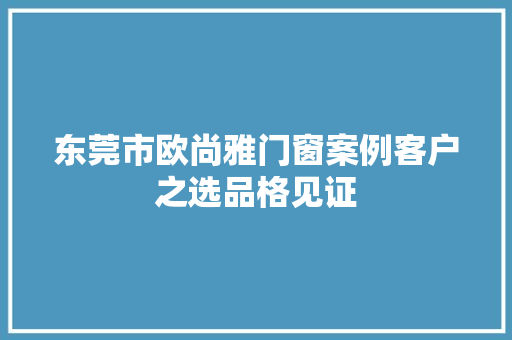 东莞市欧尚雅门窗案例客户之选品格见证