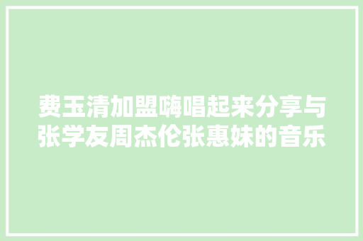 费玉清加盟嗨唱起来分享与张学友周杰伦张惠妹的音乐故事