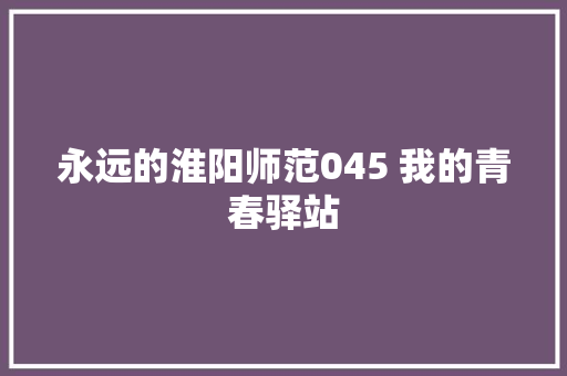 永远的淮阳师范045 我的青春驿站