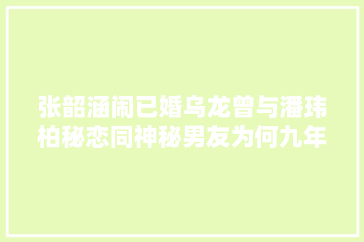 张韶涵闹已婚乌龙曾与潘玮柏秘恋同神秘男友为何九年还不娶亲