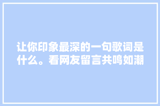 让你印象最深的一句歌词是什么。看网友留言共鸣如潮