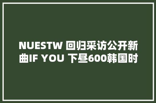 NUESTW 回归采访公开新曲IF YOU 下昼600韩国时间公开