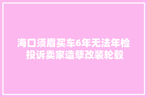 海口须眉买车6年无法年检 投诉卖家造孽改装轮毂