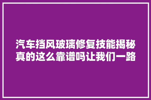 汽车挡风玻璃修复技能揭秘真的这么靠谱吗让我们一路看下吧