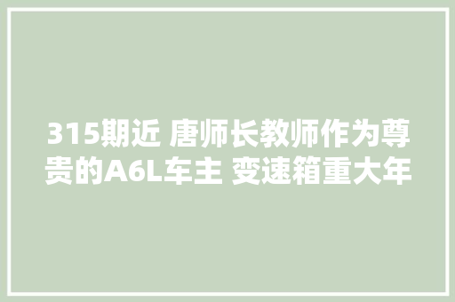 315期近 唐师长教师作为尊贵的A6L车主 变速箱重大年夜故障让他难以尊贵