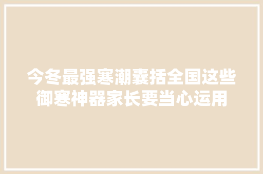 今冬最强寒潮囊括全国这些御寒神器家长要当心运用