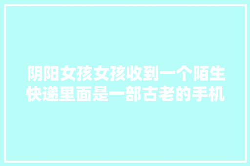 阴阳女孩女孩收到一个陌生快递里面是一部古老的手机
