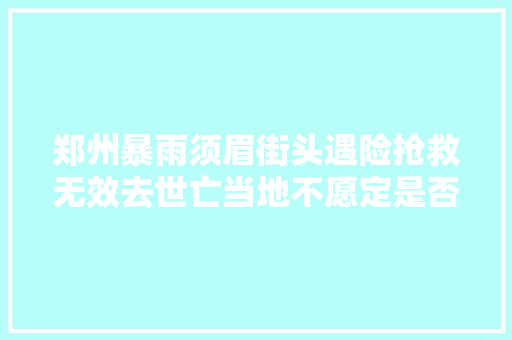 郑州暴雨须眉街头遇险抢救无效去世亡当地不愿定是否与漏电有关