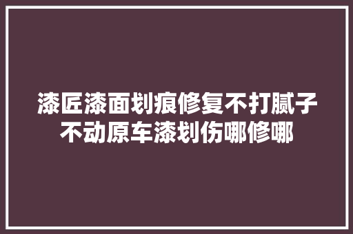 漆匠漆面划痕修复不打腻子不动原车漆划伤哪修哪