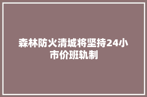 森林防火清城将坚持24小市价班轨制