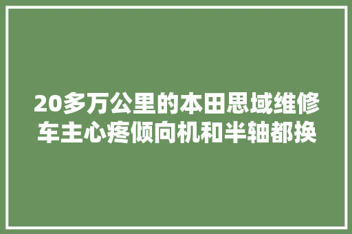 20多万公里的本田思域维修车主心疼倾向机和半轴都换新了