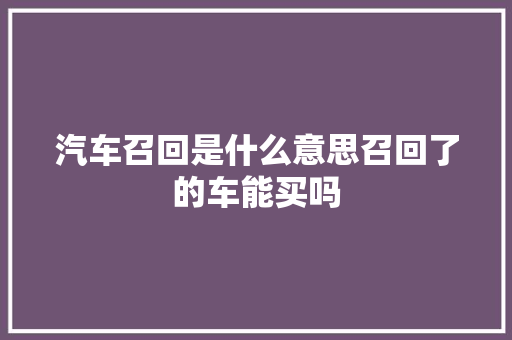 汽车召回是什么意思召回了的车能买吗