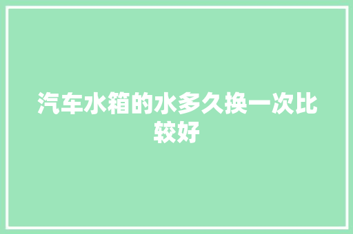 汽车水箱的水多久换一次比较好