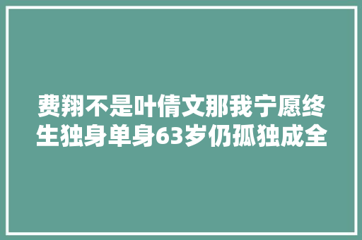 费翔不是叶倩文那我宁愿终生独身单身63岁仍孤独成全母亲