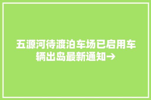 五源河待渡泊车场已启用车辆出岛最新通知→