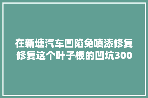 在新塘汽车凹陷免喷漆修复修复这个叶子板的凹坑3000多