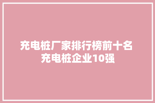 充电桩厂家排行榜前十名 充电桩企业10强