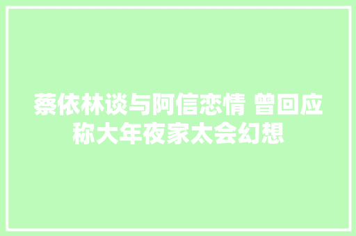 蔡依林谈与阿信恋情 曾回应称大年夜家太会幻想