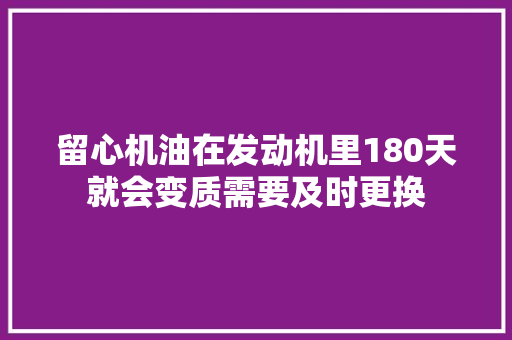 留心机油在发动机里180天就会变质需要及时更换