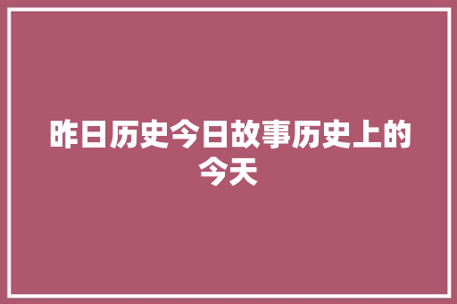 昨日历史今日故事历史上的今天 休闲娱乐