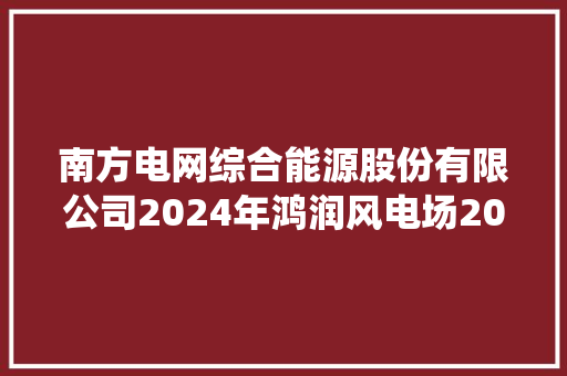 南方电网综合能源股份有限公司2024年鸿润风电场20242026年电气设备运检修试及电力监控系统等保测评技能做事二次招标招标