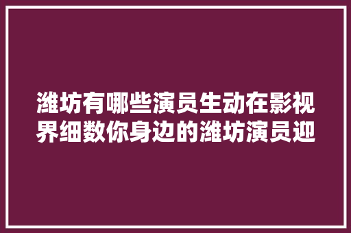 潍坊有哪些演员生动在影视界细数你身边的潍坊演员迎接填补