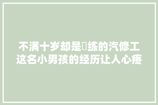 不满十岁却是闇练的汽修工这名小男孩的经历让人心疼 汽车知识