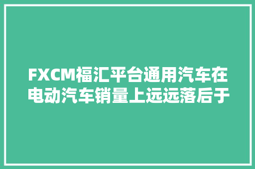 FXCM福汇平台通用汽车在电动汽车销量上远远落后于特斯拉