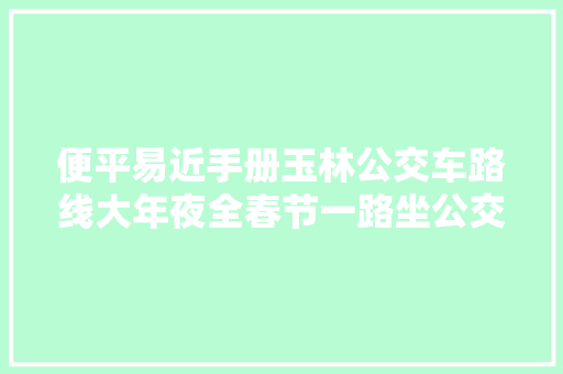 便平易近手册玉林公交车路线大年夜全春节一路坐公交车出行吧