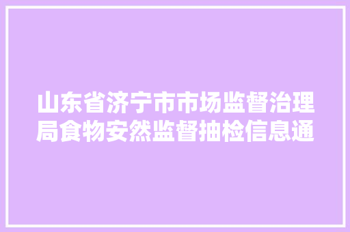 山东省济宁市市场监督治理局食物安然监督抽检信息通知布告 2024年 第10号 关于19批次食物不合格情况的通知布告