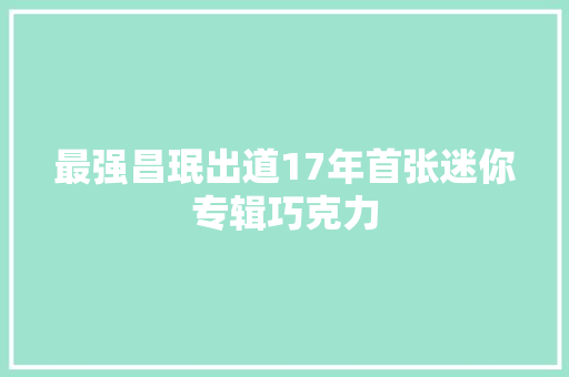 最强昌珉出道17年首张迷你专辑巧克力