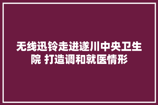 无线迅铃走进遂川中央卫生院 打造调和就医情形 汽车知识