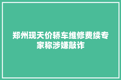 郑州现天价轿车维修费续专家称涉嫌敲诈